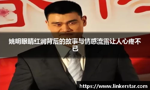 姚明眼睛红润背后的故事与情感流露让人心疼不已