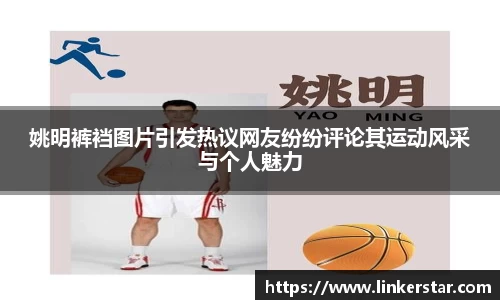 姚明裤裆图片引发热议网友纷纷评论其运动风采与个人魅力