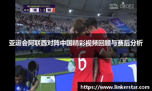 亚运会阿联酋对阵中国精彩视频回顾与赛后分析