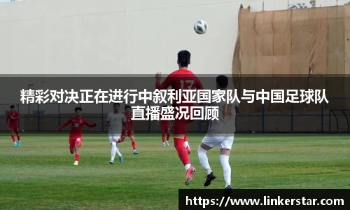 精彩对决正在进行中叙利亚国家队与中国足球队直播盛况回顾