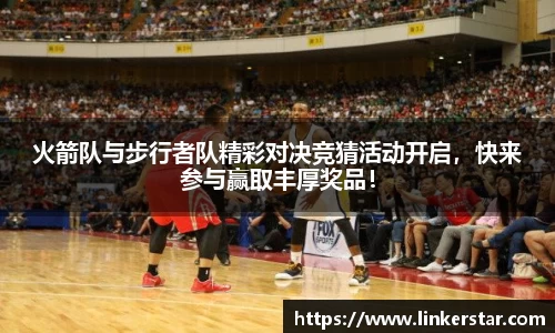 火箭队与步行者队精彩对决竞猜活动开启，快来参与赢取丰厚奖品！