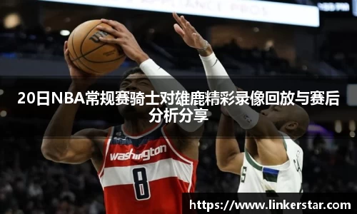 20日NBA常规赛骑士对雄鹿精彩录像回放与赛后分析分享